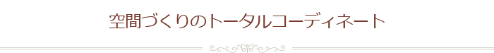 空間作りのトータルコーディネート